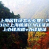 上海居住证怎么办理？2022上海杨浦区居住证网上办理流程+办理地址