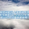 居住证积分上海查询系统怎么查积分？2022上海积分120分细则最新版！