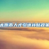 太原市人才引进补贴政策