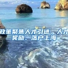 政策聚焦人才引进、人才奖励、落户上海