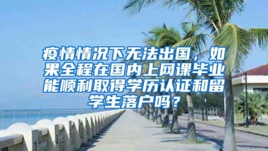 疫情情况下无法出国，如果全程在国内上网课毕业能顺利取得学历认证和留学生落户吗？