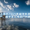 上海市2021年留学生落户，留学生上海落户问题