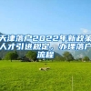 天津落户2022年新政策人才引进规定，办理落户流程↓