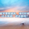 留学费用增高，海归价值让人怀疑，还出国吗？