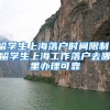 留学生上海落户时间限制，留学生上海工作落户去哪里办理可靠