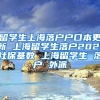 留学生上海落户户口本更新 上海留学生落户2021社保基数 上海留学生 落户 外派