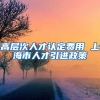 高层次人才认定费用 上海市人才引进政策