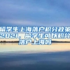 留学生上海落户积分政策2021，留学生可以积分落户上海吗