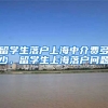 留学生落户上海中介费多少，留学生上海落户问题
