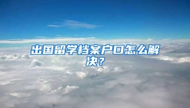 出国留学档案户口怎么解决？