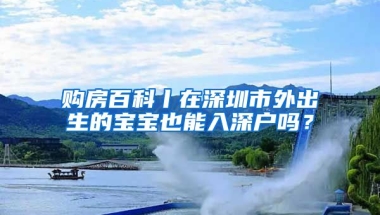购房百科丨在深圳市外出生的宝宝也能入深户吗？