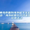 青岛市面向海外留学生启动“海外校园引才特派员”招募活动