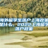 海外留学生落户上海政策是什么，2022上海留学落户政策