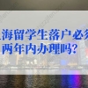 上海留学生落户必须两年内办理吗？2022年上海留学生落户政策不看后悔