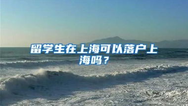 留学生在上海可以落户上海吗？