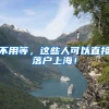 不用等，这些人可以直接落户上海！
