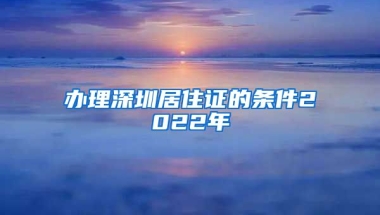 办理深圳居住证的条件2022年