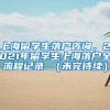 上海留学生落户咨询，2021年留学生上海落户全流程记录 （未完待续）