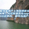 留学生落户上海居然这么简单？无论你是否在top100名单内，都可以落户！！