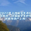 2022年上海留学生落户出新政！往届留学生也可以直接落户上海！