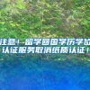 注意！留学回国学历学位认证服务取消纸质认证！
