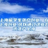 上海留学生落户创业，在上海创业,可以通过这些方式落户上海