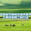 出国留学期间在国内保存人事档案的三种方法