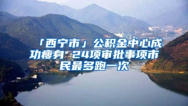 「西宁市」公积金中心成功瘦身 24项审批事项市民最多跑一次