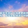 留学生落户上海哪里做得好，留学生上海落户问题