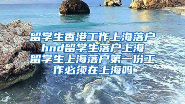 留学生香港工作上海落户 hnd留学生落户上海 留学生上海落户第一份工作必须在上海吗