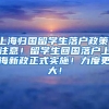 上海归国留学生落户政策，注意！留学生回国落户上海新政正式实施！力度更大！