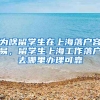 为啥留学生在上海落户容易，留学生上海工作落户去哪里办理可靠