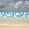 上海留学生落户政策薪资，留学生上海落户问题