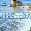 国外留学生回国后办理学历学位认证需要哪些材料