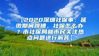 【2020深圳社保事：延缴期间跳槽，社保怎么办？市社保局就市民关注热点问题进行解答】