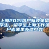 上海2021落户新政策留学生，留学生上海工作落户去哪里办理可靠