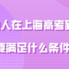 外地人在上海高考问题一：外地户口的学生在上海看看家长和孩子要上海居住证吗？
