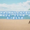 外地人如何在上海办理长期居住证？怎么办理？住松江荣乐东路