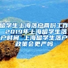 留学生上海落户两份工作 2019年上海留学生落户时间 上海留学生落户政策会更严吗