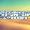 留学生落户上海政策2021条件，留学生上海工作落户去哪里办理可靠