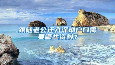 跟随老公迁入深圳户口需要哪些资料？