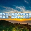 留学生上海落户手续在哪里办理，留学生上海落户