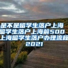 是不是留学生落户上海 留学生落户上海前500 上海留学生落户办理流程2021