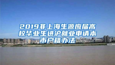 2019非上海生源应届高校毕业生进沪就业申请本市户籍办法