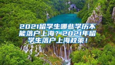 2021留学生哪些学历不能落户上海？2021年留学生落户上海政策！