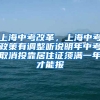 上海中考改革，上海中考政策有调整听说明年中考取消投靠居住证须满一年才能报