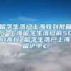 留学生落户上海收到批复后 上海留学生落户前500高校 留学生落户上海留沪中心