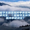 留学生回国如何申请国内研究生，＊籍留学生转学国内申研途径？