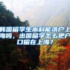 韩国留学生本科能落户上海吗，出国留学怎么把户口留在上海？