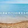出国留学户口档案怎么办？